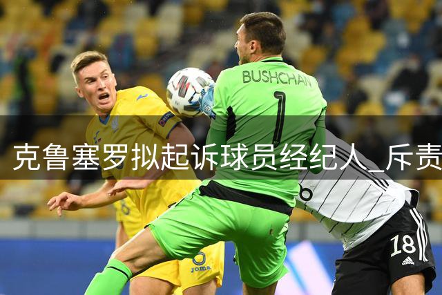 克鲁塞罗拟起诉球员经纪人 斥责不当言论损害俱乐部声誉