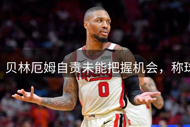贝林厄姆自责未能把握机会，称球队本可轻松取胜